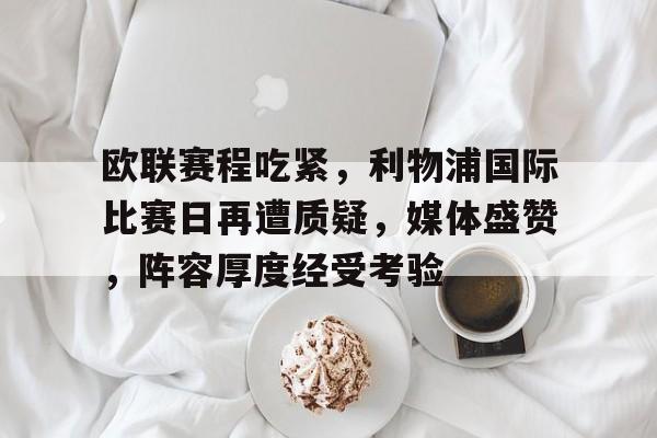 开云-欧联赛程吃紧，利物浦国际比赛日再遭质疑，媒体盛赞，阵容厚度经受考验的简单介绍
