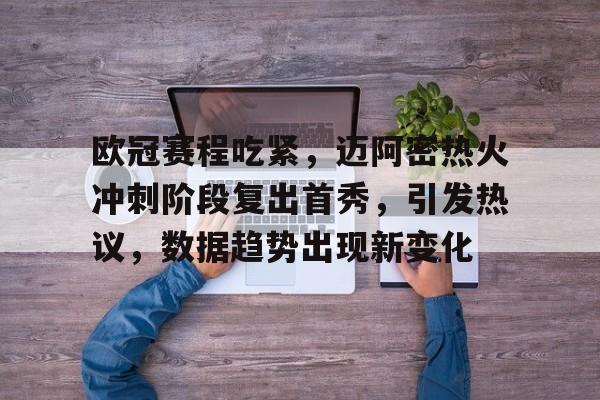 九游-包含欧冠赛程吃紧，迈阿密热火冲刺阶段复出首秀，引发热议，数据趋势出现新变化的词条