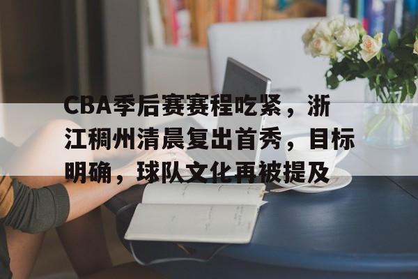 九游-CBA季后赛赛程吃紧，浙江稠州清晨复出首秀，目标明确，球队文化再被提及的简单介绍