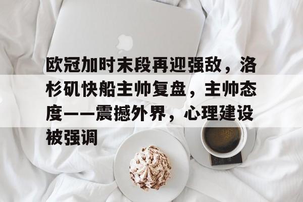 开云-欧冠加时末段再迎强敌，洛杉矶快船主帅复盘，主帅态度——震撼外界，心理建设被强调的简单介绍