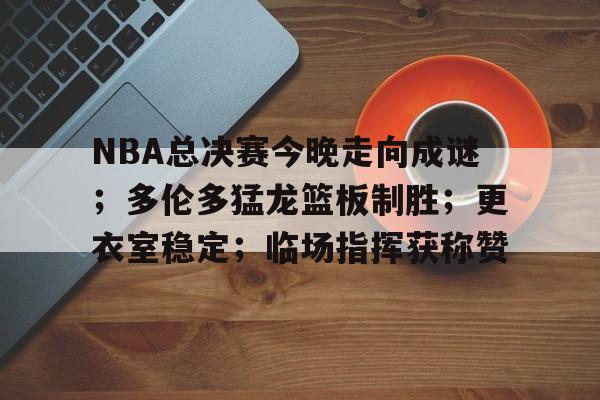 HTH Sports-NBA总决赛今晚走向成谜；多伦多猛龙篮板制胜；更衣室稳定；临场指挥获称赞的简单介绍
